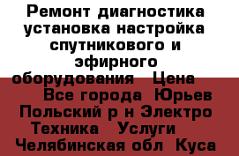 Ремонт,диагностика,установка,настройка спутникового и эфирного оборудования › Цена ­ 900 - Все города, Юрьев-Польский р-н Электро-Техника » Услуги   . Челябинская обл.,Куса г.